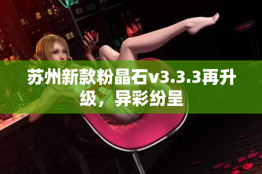 苏州新款粉晶石v3.3.3再升级，异彩纷呈