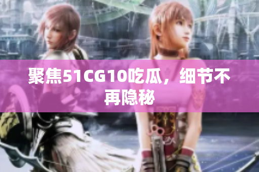 聚焦51CG10吃瓜，细节不再隐秘