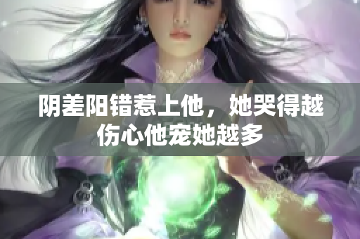 阴差阳错惹上他，她哭得越伤心他宠她越多