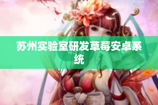 苏州实验室研发草莓安卓系统