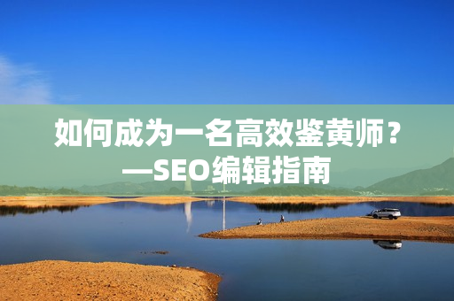 如何成为一名高效鉴黄师？—SEO编辑指南