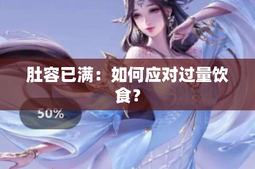 肚容已满：如何应对过量饮食？