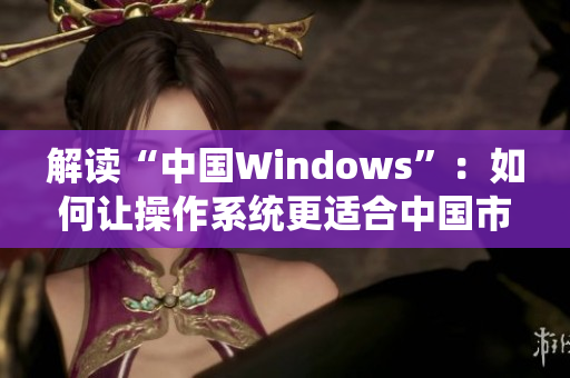 解读“中国Windows”：如何让操作系统更适合中国市场？