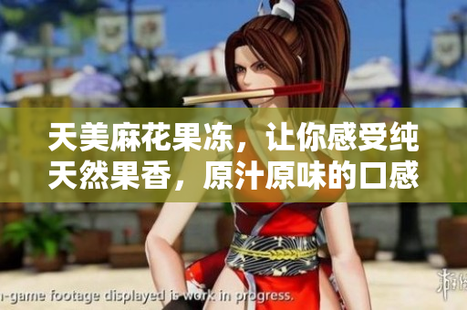天美麻花果冻，让你感受纯天然果香，原汁原味的口感。