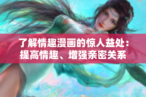了解情趣漫画的惊人益处：提高情趣、增强亲密关系