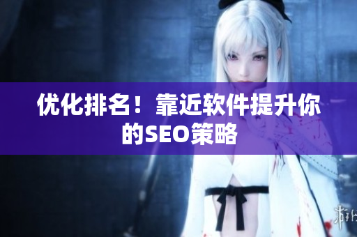优化排名！靠近软件提升你的SEO策略