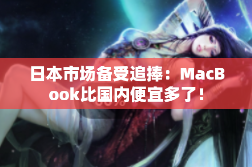 日本市场备受追捧：MacBook比国内便宜多了！