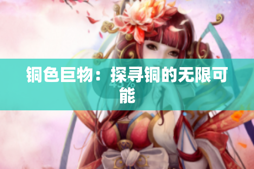 铜色巨物：探寻铜的无限可能