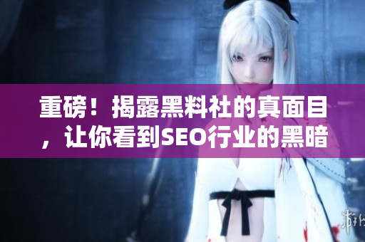 重磅！揭露黑料社的真面目，让你看到SEO行业的黑暗面！