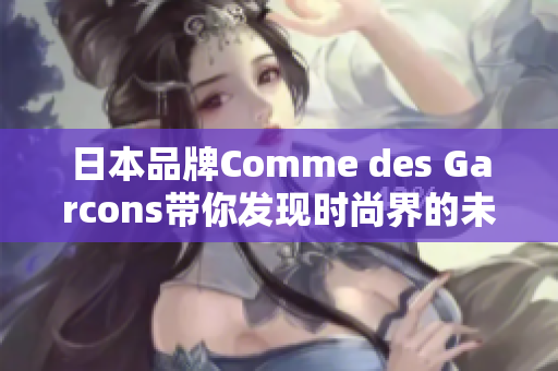 日本品牌Comme des Garcons带你发现时尚界的未知领域
