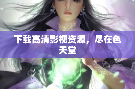 下载高清影视资源，尽在色天堂