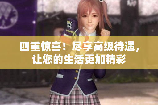 四重惊喜！尽享高级待遇，让您的生活更加精彩