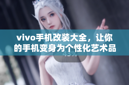 vivo手机改装大全，让你的手机变身为个性化艺术品
