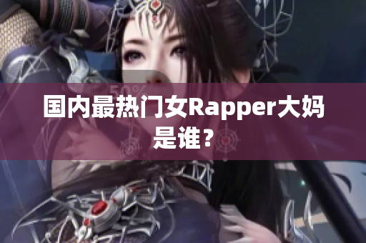 国内最热门女Rapper大妈是谁？