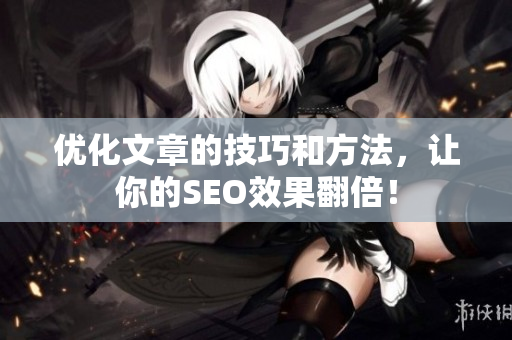 优化文章的技巧和方法，让你的SEO效果翻倍！
