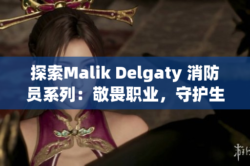 探索Malik Delgaty 消防员系列：敬畏职业，守护生命