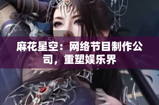 麻花星空：网络节目制作公司，重塑娱乐界