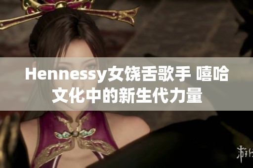 Hennessy女饶舌歌手 嘻哈文化中的新生代力量