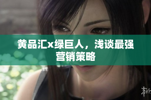 黄品汇x绿巨人，浅谈最强营销策略
