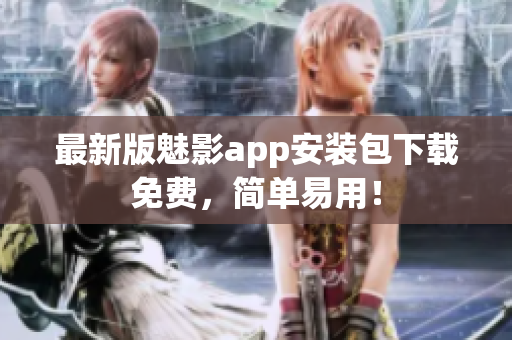 最新版魅影app安装包下载免费，简单易用！