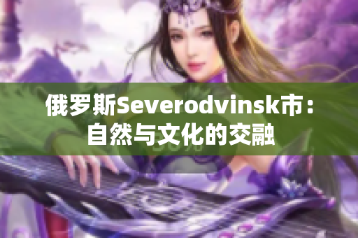 俄罗斯Severodvinsk市：自然与文化的交融