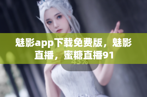 魅影app下载免费版，魅影直播，蜜糖直播91