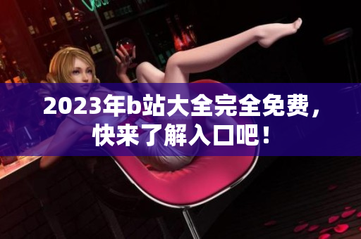 2023年b站大全完全免费，快来了解入口吧！