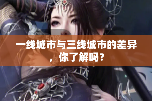 一线城市与三线城市的差异，你了解吗？