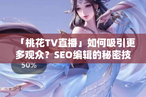 「桃花TV直播」如何吸引更多观众？SEO编辑的秘密技巧