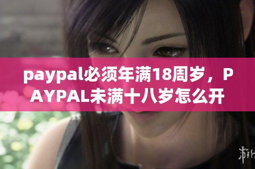 paypal必须年满18周岁，PAYPAL未满十八岁怎么开，TOUGHTESTED硬汉系列766