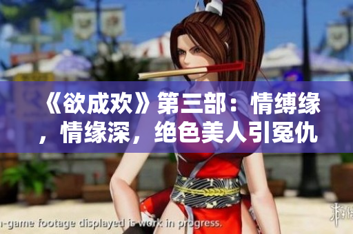 《欲成欢》第三部：情缚缘，情缘深，绝色美人引冤仇