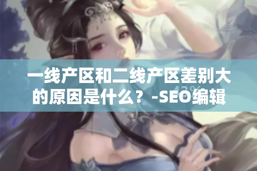 一线产区和二线产区差别大的原因是什么？-SEO编辑探究