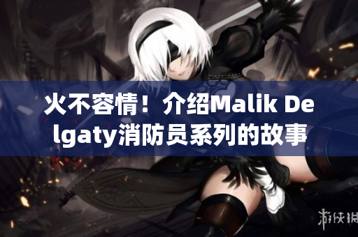 火不容情！介绍Malik Delgaty消防员系列的故事