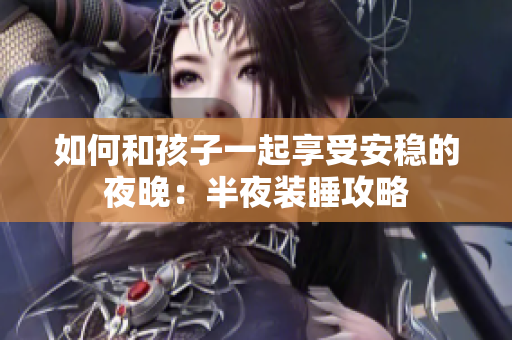如何和孩子一起享受安稳的夜晚：半夜装睡攻略