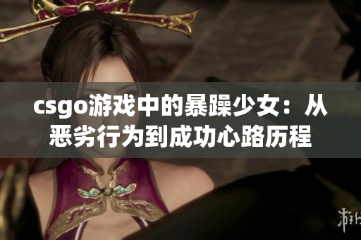 csgo游戏中的暴躁少女：从恶劣行为到成功心路历程