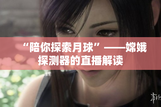 “陪你探索月球”——嫦娥探测器的直播解读