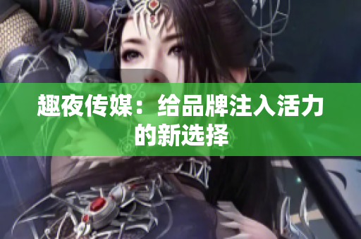 趣夜传媒：给品牌注入活力的新选择