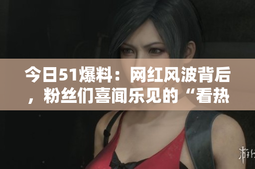今日51爆料：网红风波背后，粉丝们喜闻乐见的“看热闹”