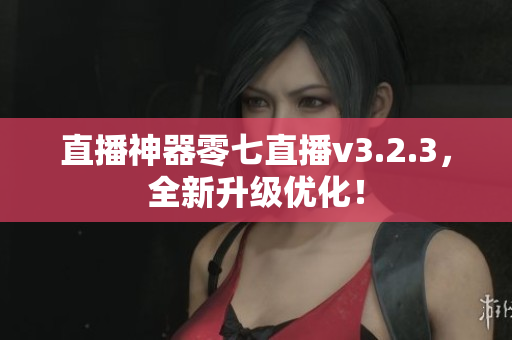 直播神器零七直播v3.2.3，全新升级优化！