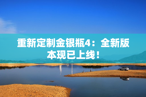 重新定制金银瓶4：全新版本现已上线！