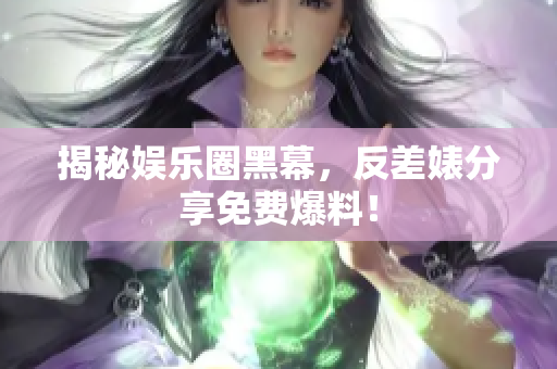 揭秘娱乐圈黑幕，反差婊分享免费爆料！
