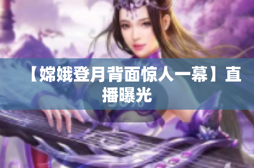 【嫦娥登月背面惊人一幕】直播曝光