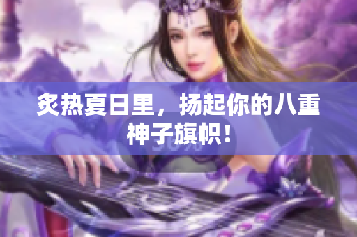 炙热夏日里，扬起你的八重神子旗帜！