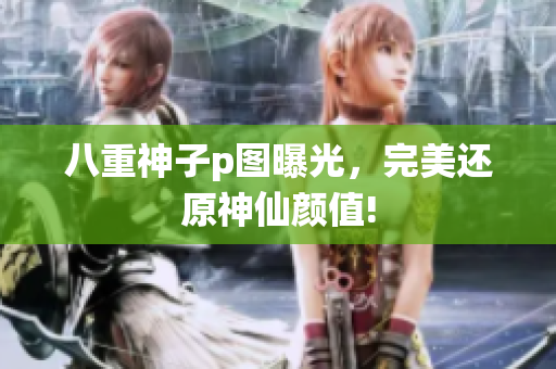 八重神子p图曝光，完美还原神仙颜值!