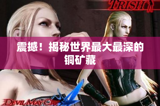 震撼！揭秘世界最大最深的铜矿藏
