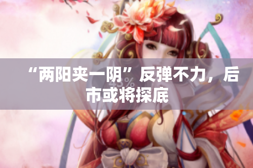 “两阳夹一阴”反弹不力，后市或将探底