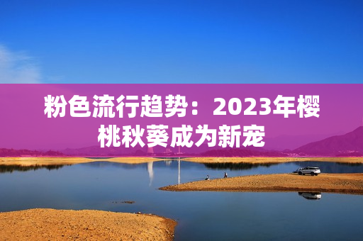 粉色流行趋势：2023年樱桃秋葵成为新宠