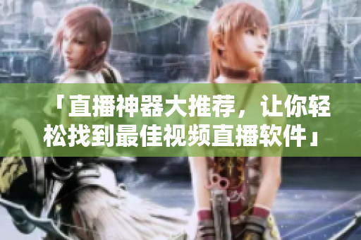 「直播神器大推荐，让你轻松找到最佳视频直播软件」