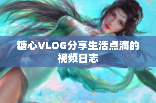 糖心VLOG分享生活点滴的视频日志