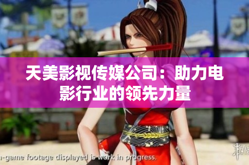 天美影视传媒公司：助力电影行业的领先力量